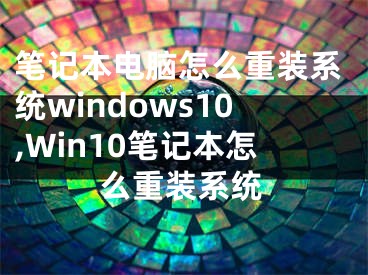 筆記本電腦怎么重裝系統(tǒng)windows10,Win10筆記本怎么重裝系統(tǒng)