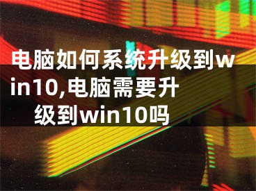 電腦如何系統(tǒng)升級到win10,電腦需要升級到win10嗎