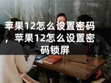 蘋果12怎么設(shè)置密碼，蘋果12怎么設(shè)置密碼鎖屏