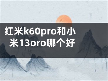 紅米k60pro和小米13oro哪個好