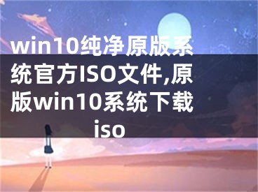 win10純凈原版系統(tǒng)官方ISO文件,原版win10系統(tǒng)下載iso