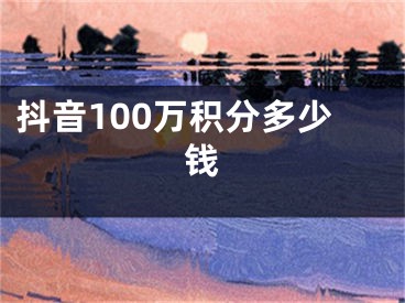 抖音100萬(wàn)積分多少錢