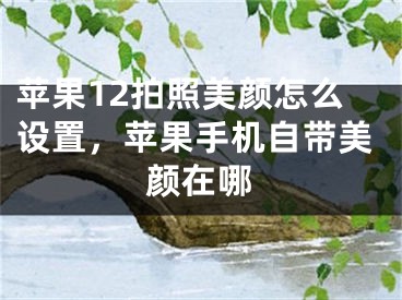 蘋果12拍照美顏怎么設(shè)置，蘋果手機自帶美顏在哪