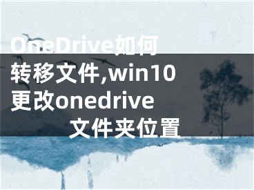 OneDrive如何轉(zhuǎn)移文件,win10更改onedrive文件夾位置