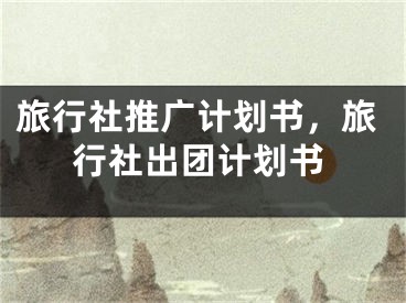 旅行社推廣計(jì)劃書，旅行社出團(tuán)計(jì)劃書