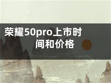 榮耀50pro上市時間和價格