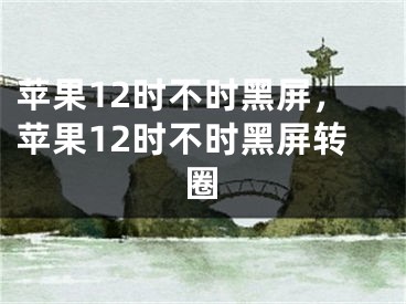 蘋果12時不時黑屏，蘋果12時不時黑屏轉(zhuǎn)圈