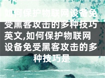 如何保護(hù)物聯(lián)網(wǎng)設(shè)備免受黑客攻擊的多種技巧英文,如何保護(hù)物聯(lián)網(wǎng)設(shè)備免受黑客攻擊的多種技巧是