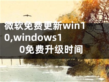 微軟免費更新win10,windows10免費升級時間