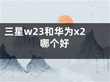 三星w23和華為x2哪個(gè)好