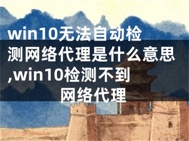 win10無法自動(dòng)檢測網(wǎng)絡(luò)代理是什么意思,win10檢測不到網(wǎng)絡(luò)代理