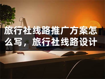 旅行社線路推廣方案怎么寫，旅行社線路設(shè)計(jì)