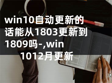 win10自動(dòng)更新的話能從1803更新到1809嗎-,win1012月更新