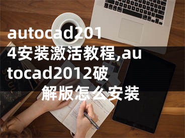 autocad2014安裝激活教程,autocad2012破解版怎么安裝