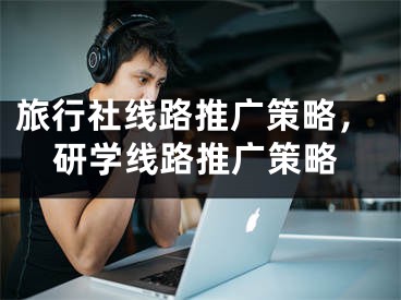 旅行社線路推廣策略，研學(xué)線路推廣策略