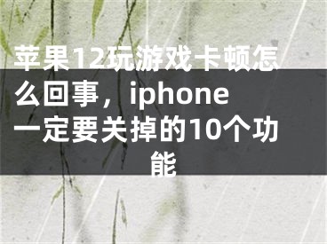 蘋果12玩游戲卡頓怎么回事，iphone一定要關(guān)掉的10個功能