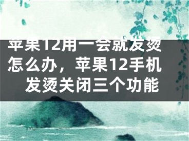 蘋果12用一會就發(fā)燙怎么辦，蘋果12手機(jī)發(fā)燙關(guān)閉三個功能