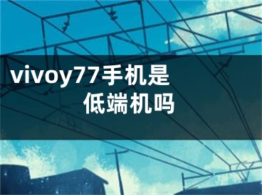 vivoy77手機(jī)是低端機(jī)嗎