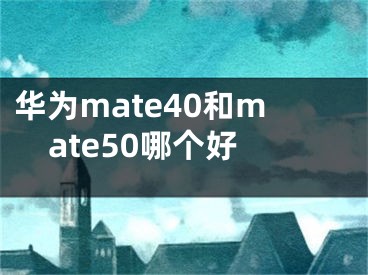 華為mate40和mate50哪個(gè)好