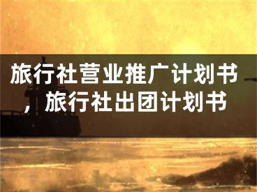 旅行社營業(yè)推廣計劃書，旅行社出團計劃書