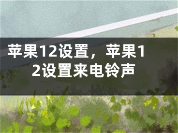 蘋果12設(shè)置，蘋果12設(shè)置來電鈴聲