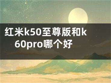 紅米k50至尊版和k60pro哪個(gè)好