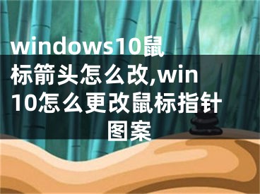 windows10鼠標箭頭怎么改,win10怎么更改鼠標指針圖案