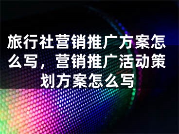 旅行社營銷推廣方案怎么寫，營銷推廣活動策劃方案怎么寫