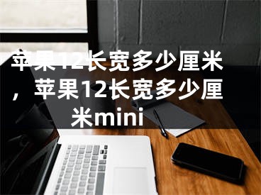 蘋果12長寬多少厘米，蘋果12長寬多少厘米mini