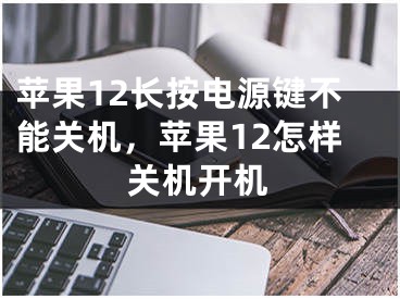 蘋果12長按電源鍵不能關(guān)機(jī)，蘋果12怎樣關(guān)機(jī)開機(jī)