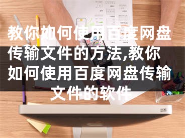 教你如何使用百度網(wǎng)盤傳輸文件的方法,教你如何使用百度網(wǎng)盤傳輸文件的軟件