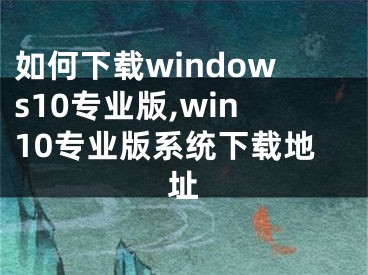 如何下載windows10專業(yè)版,win10專業(yè)版系統(tǒng)下載地址