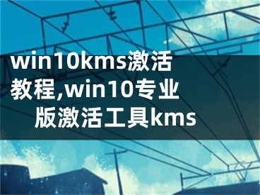 win10kms激活教程,win10專業(yè)版激活工具kms