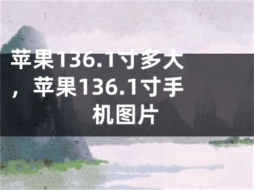 蘋果136.1寸多大，蘋果136.1寸手機(jī)圖片