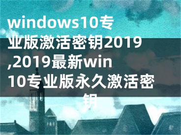 windows10專業(yè)版激活密鑰2019,2019最新win10專業(yè)版永久激活密鑰