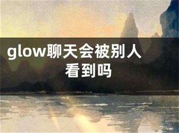 glow聊天會(huì)被別人看到嗎