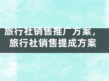 旅行社銷售推廣方案，旅行社銷售提成方案