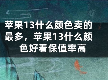 蘋果13什么顏色賣的最多，蘋果13什么顏色好看保值率高