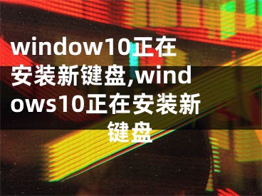 window10正在安裝新鍵盤,windows10正在安裝新鍵盤