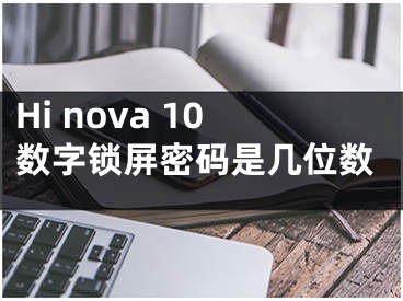 Hi nova 10數(shù)字鎖屏密碼是幾位數(shù)