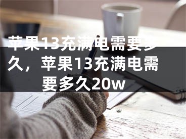 蘋果13充滿電需要多久，蘋果13充滿電需要多久20w