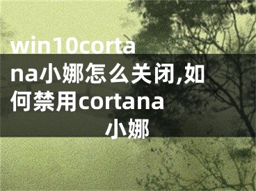 win10cortana小娜怎么關閉,如何禁用cortana小娜