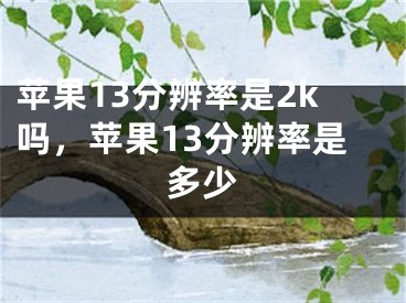 蘋果13分辨率是2k嗎，蘋果13分辨率是多少