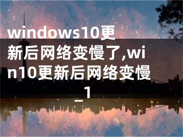 windows10更新后網(wǎng)絡變慢了,win10更新后網(wǎng)絡變慢_1