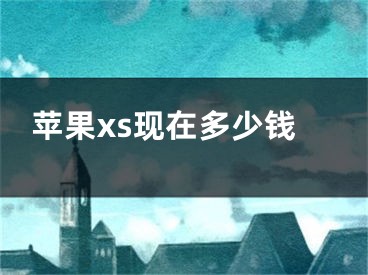 蘋果xs現(xiàn)在多少錢