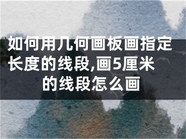 如何用幾何畫板畫指定長度的線段,畫5厘米的線段怎么畫