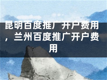 昆明百度推廣開戶費用，蘭州百度推廣開戶費用