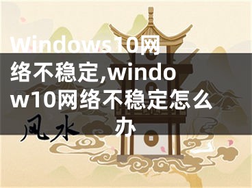 Windows10網(wǎng)絡(luò)不穩(wěn)定,window10網(wǎng)絡(luò)不穩(wěn)定怎么辦