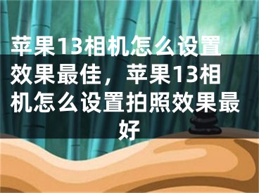 蘋(píng)果13相機(jī)怎么設(shè)置效果最佳，蘋(píng)果13相機(jī)怎么設(shè)置拍照效果最好