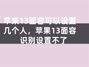 蘋果13面容可以設(shè)置幾個人，蘋果13面容識別設(shè)置不了